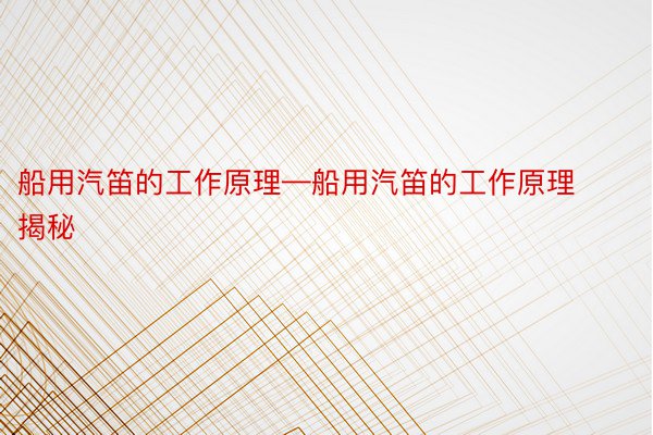 船用汽笛的工作原理—船用汽笛的工作原理揭秘