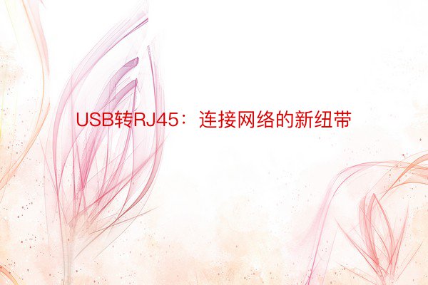 USB转RJ45：连接网络的新纽带