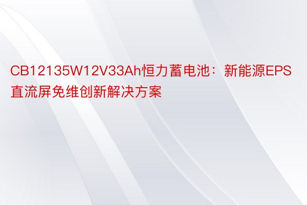 CB12135W12V33Ah恒力蓄电池：新能源EPS直流屏免维创新解决方案