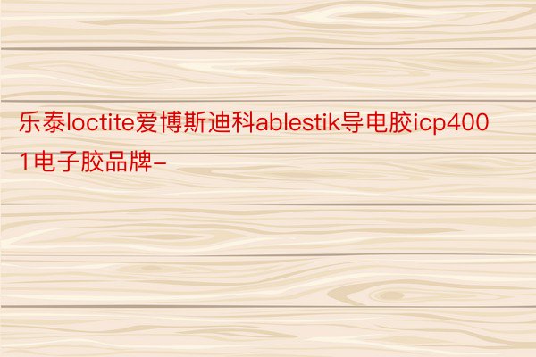 乐泰loctite爱博斯迪科ablestik导电胶icp4001电子胶品牌-