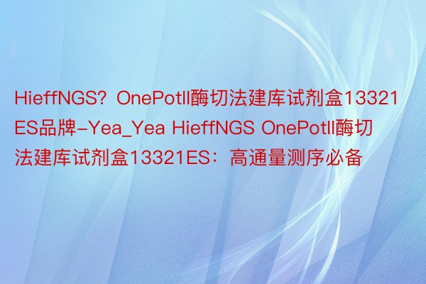 HieffNGS？OnePotII酶切法建库试剂盒13321ES品牌-Yea_Yea HieffNGS OnePotII酶切法建库试剂盒13321ES：高通量测序必备