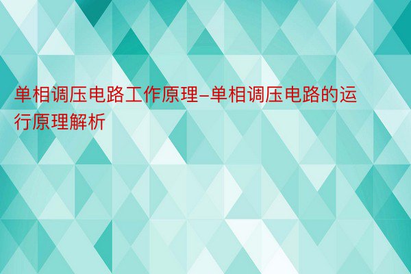 单相调压电路工作原理-单相调压电路的运行原理解析