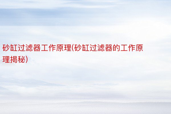 砂缸过滤器工作原理(砂缸过滤器的工作原理揭秘)